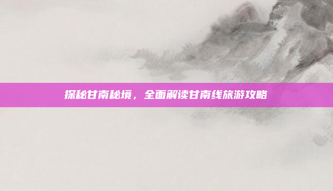 探秘甘南秘境,全面解读甘南线旅游攻略
