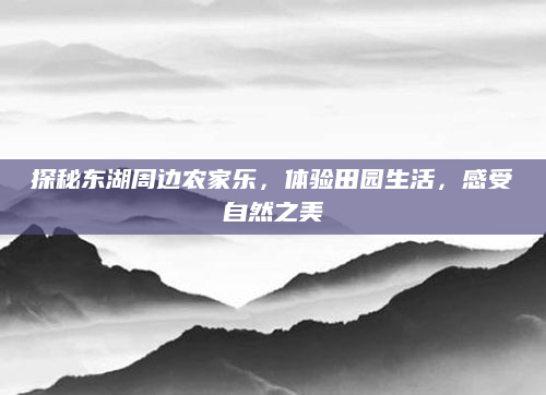 探秘东湖周边农家乐，体验田园生活，感受自然之美