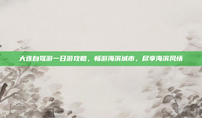 大连自驾游一日游攻略,畅游海滨城市,尽享海滨风情