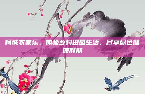 柯城农家乐，体验乡村田园生活，尽享绿色健康假期