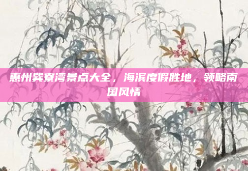 惠州巽寮湾景点大全,海滨度假胜地,领略南国风情