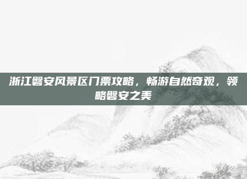 浙江磐安风景区门票攻略，畅游自然奇观，领略磐安之美
