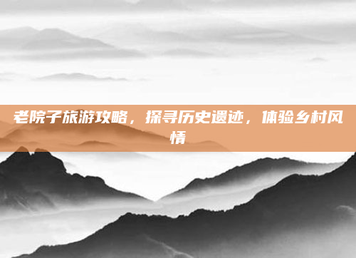 老院子旅游攻略，探寻历史遗迹，体验乡村风情