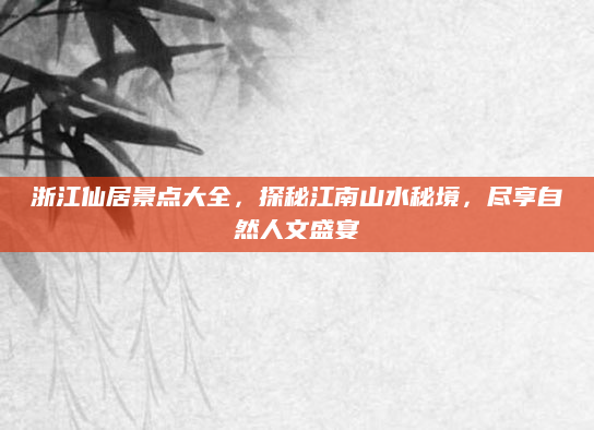 浙江仙居景点大全,探秘江南山水秘境,尽享自然人文盛宴