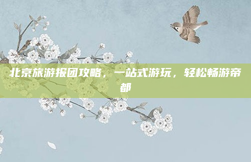 北京旅游报团攻略,一站式游玩,轻松畅游帝都