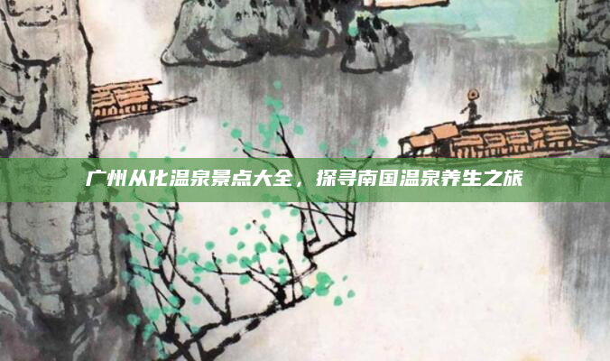广州从化温泉景点大全,探寻南国温泉养生之旅