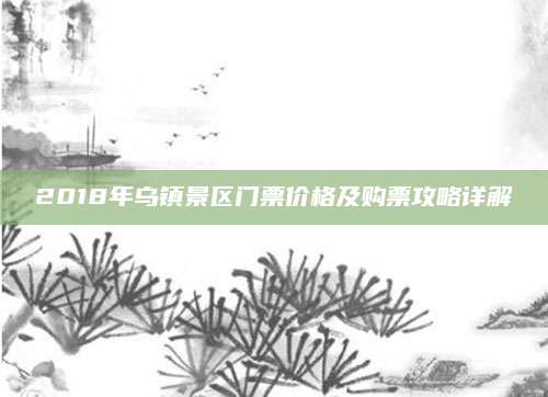 2018年乌镇景区门票价格及购票攻略详解