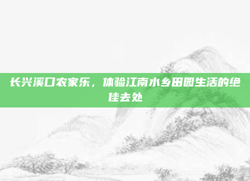 长兴溪口农家乐，体验江南水乡田园生活的绝佳去处