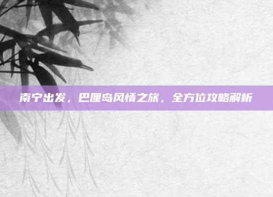 南宁出发，巴厘岛风情之旅，全方位攻略解析