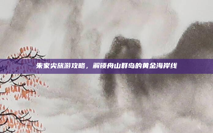 朱家尖旅游攻略，解锁舟山群岛的黄金海岸线