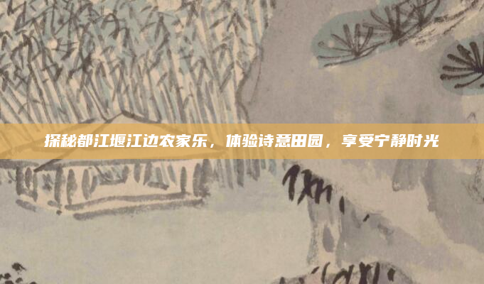 探秘都江堰江边农家乐,体验诗意田园,享受宁静时光