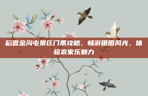 稻香金沟屯景区门票攻略,畅游田园风光,体验农家乐魅力