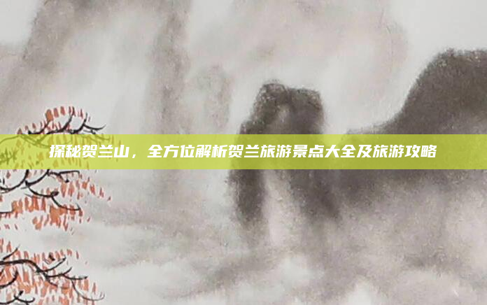 探秘贺兰山,全方位解析贺兰旅游景点大全及旅游攻略