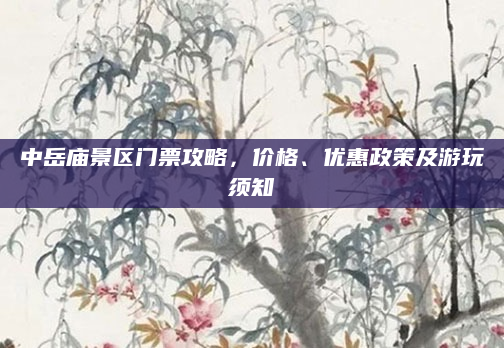 中岳庙景区门票攻略,价格、优惠政策及游玩须知