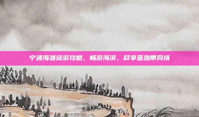 宁波海滩旅游攻略,畅游海滨,尽享亚热带风情
