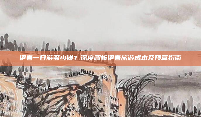 伊春一日游多少钱？深度解析伊春旅游成本及预算指南