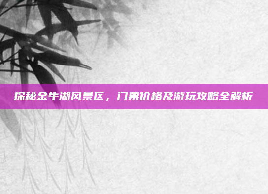 探秘金牛湖风景区,门票价格及游玩攻略全解析