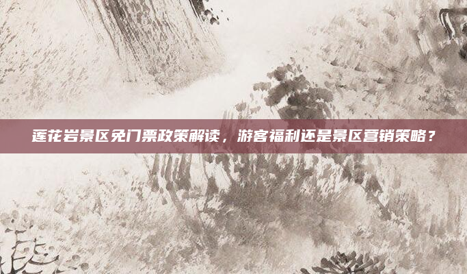莲花岩景区免门票政策解读，游客福利还是景区营销策略？