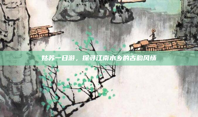 姑苏一日游,探寻江南水乡的古韵风情
