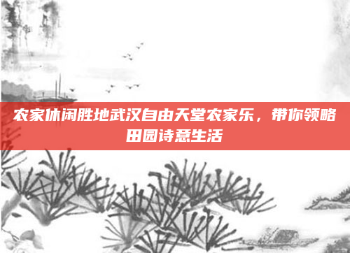 农家休闲胜地武汉自由天堂农家乐，带你领略田园诗意生活