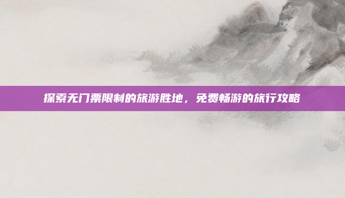 探索无门票限制的旅游胜地，免费畅游的旅行攻略
