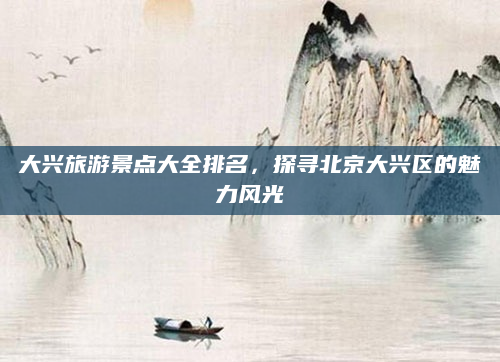 大兴旅游景点大全排名,探寻北京大兴区的魅力风光