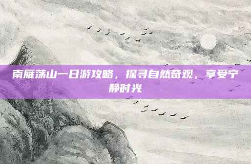 南雁荡山一日游攻略，探寻自然奇观，享受宁静时光
