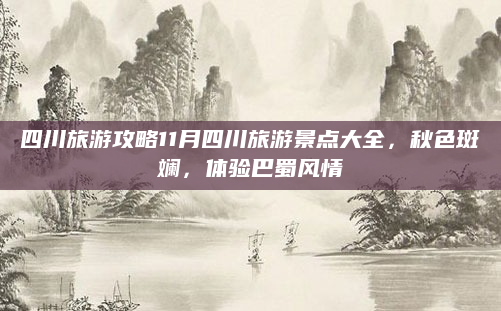 四川旅游攻略11月四川旅游景点大全,秋色斑斓,体验巴蜀风情