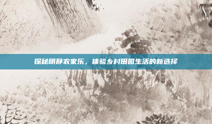 探秘明静农家乐，体验乡村田园生活的新选择