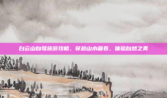 白云山自驾旅游攻略，穿越山水画卷，体验自然之美