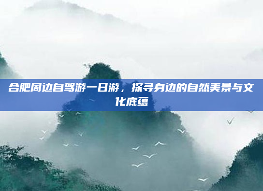 合肥周边自驾游一日游,探寻身边的自然美景与文化底蕴