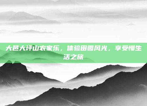 大邑大坪山农家乐，体验田园风光，享受慢生活之旅