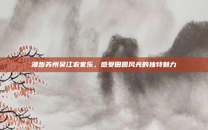 漫步苏州吴江农家乐，感受田园风光的独特魅力
