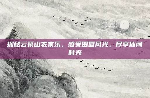探秘云篆山农家乐,感受田园风光,尽享休闲时光