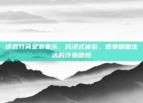 遂昌竹间堂农家乐,沉浸式体验,感受田园生活的诗意盎然