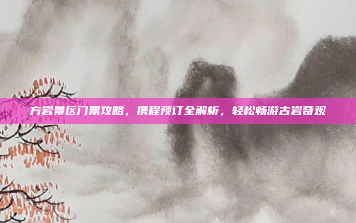 方岩景区门票攻略,携程预订全解析,轻松畅游古岩奇观