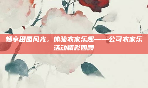 畅享田园风光，体验农家乐趣——公司农家乐活动精彩回顾
