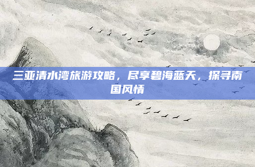 三亚清水湾旅游攻略,尽享碧海蓝天,探寻南国风情