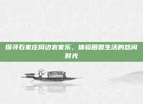 探寻石家庄周边农家乐,体验田园生活的悠闲时光