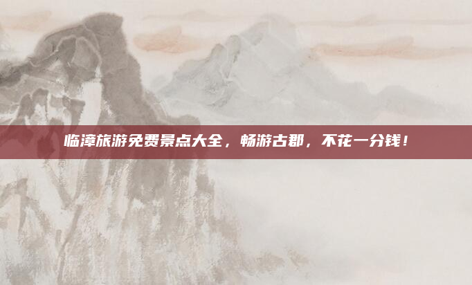 临漳旅游免费景点大全,畅游古郡,不花一分钱!