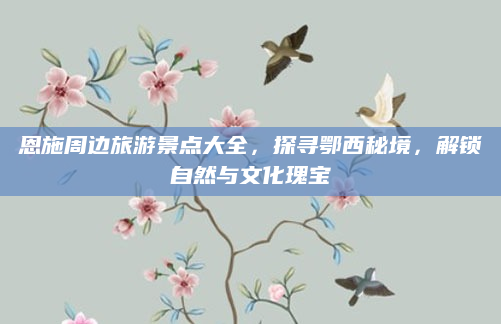 恩施周边旅游景点大全,探寻鄂西秘境,解锁自然与文化瑰宝