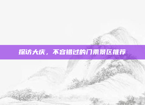 探访大庆，不容错过的门票景区推荐