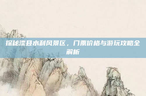 探秘滦县水利风景区,门票价格与游玩攻略全解析