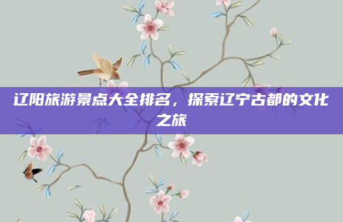 辽阳旅游景点大全排名,探索辽宁古都的文化之旅