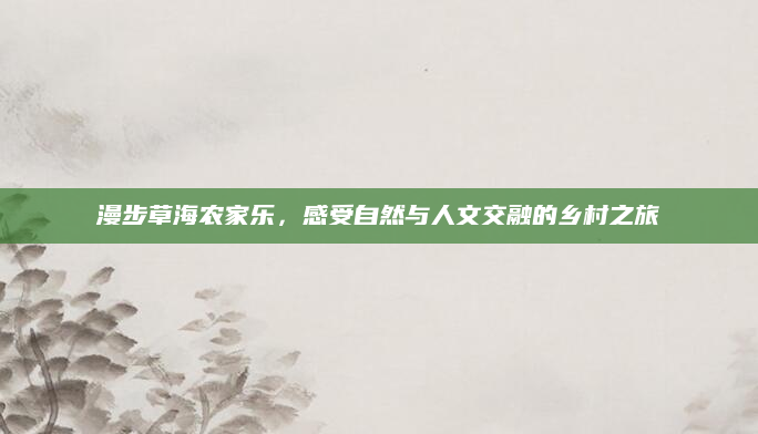 漫步草海农家乐,感受自然与人文交融的乡村之旅