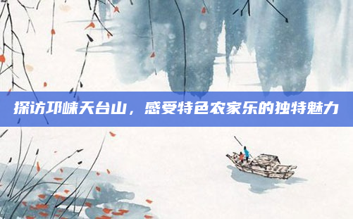 探访邛崃天台山,感受特色农家乐的独特魅力