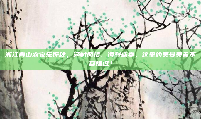 浙江舟山农家乐探秘，渔村风情、海鲜盛宴，这里的美景美食不容错过！
