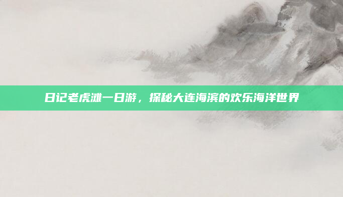 日记老虎滩一日游,探秘大连海滨的欢乐海洋世界