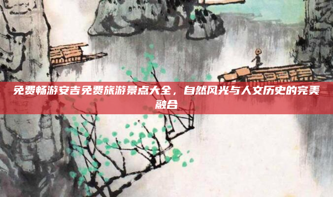 免费畅游安吉免费旅游景点大全,自然风光与人文历史的完美融合