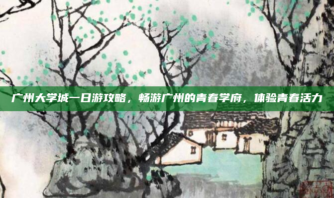 广州大学城一日游攻略，畅游广州的青春学府，体验青春活力